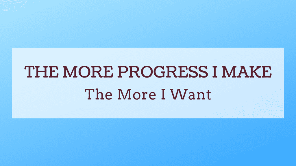 The More Progress I Make – The More I Want
