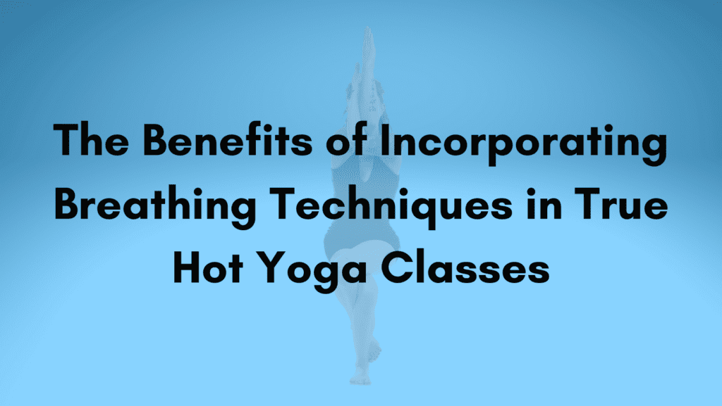 The Benefits of Incorporating Breathing Techniques in True Hot Yoga Classes