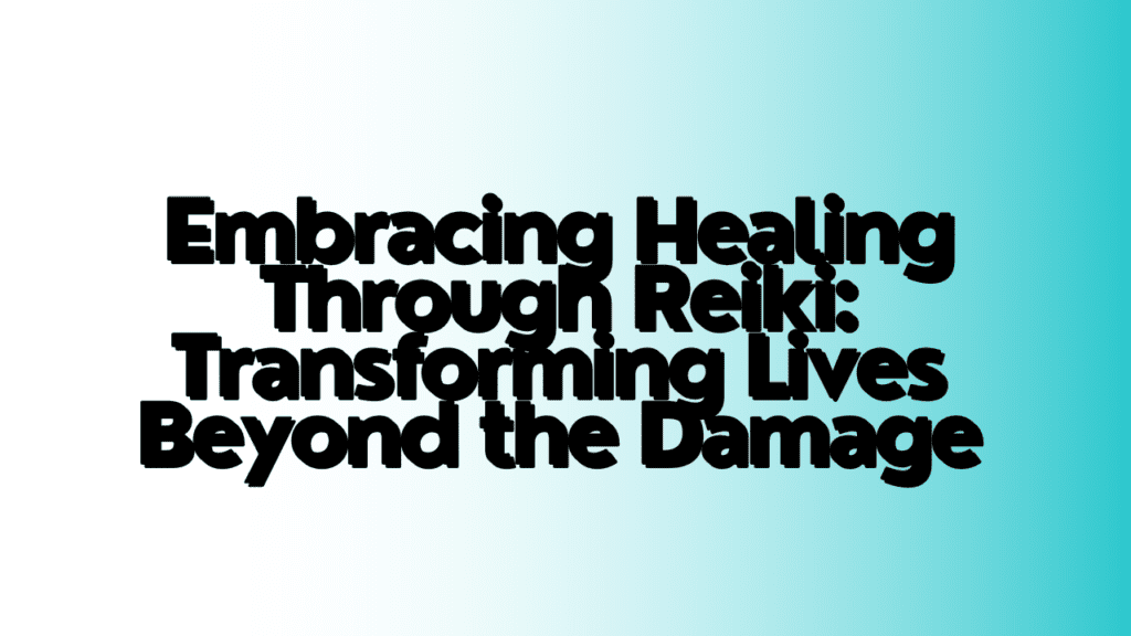 Embracing Healing Through Reiki: Transforming Lives Beyond the Damage